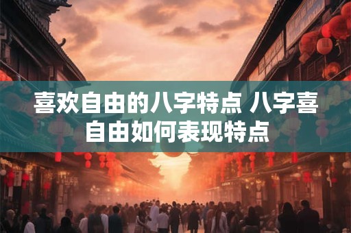 喜欢自由的八字特点 八字喜自由如何表现特点 喜欢自由的八字特点 八字喜自由如何表现特点