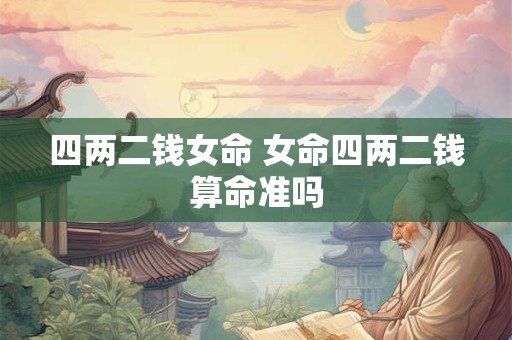 四两二钱女命 女命四两二钱算命准吗 四两二钱女命 女命四两二钱算命准吗