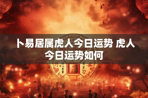 卜易居属虎人今日运势 虎人今日运势如何