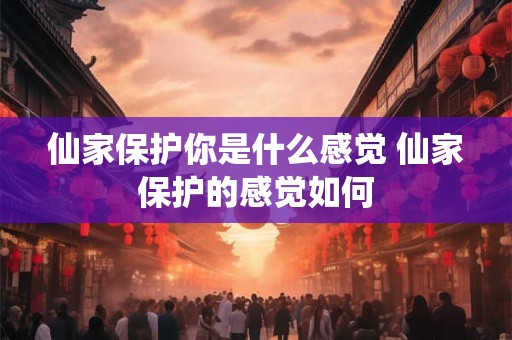 仙家保护你是什么感觉 仙家保护的感觉如何 仙家保护你是什么感觉 仙家保护的感觉如何