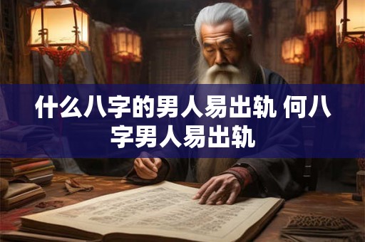 什么八字的男人易出轨 何八字男人易出轨 什么八字的男人易出轨 何八字男人易出轨