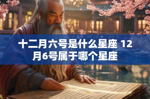 十二月六号是什么星座 12月6号属于哪个星座 十二月六号是什么星座 12月6号属于哪个星座