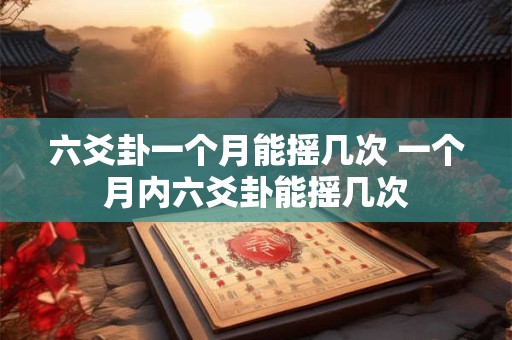 六爻卦一个月能摇几次 一个月内六爻卦能摇几次 六爻卦一个月能摇几次 一个月内六爻卦能摇几次