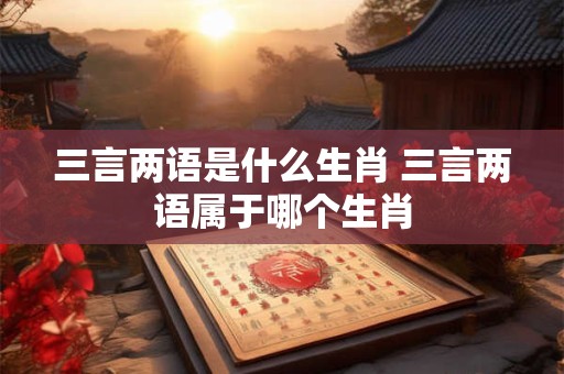 三言两语是什么生肖 三言两语属于哪个生肖