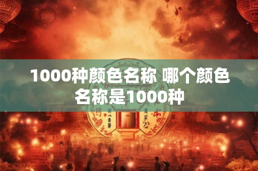 1000种颜色名称 哪个颜色名称是1000种 1000种颜色名称 哪个颜色名称是1000种