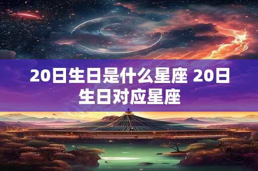 20日生日是什么星座 20日生日对应星座 20日生日是什么星座 20日生日对应星座