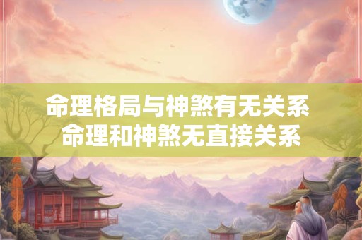 命理格局与神煞有无关系 命理和神煞无直接关系 命理格局与神煞有无关系 命理和神煞无直接关系