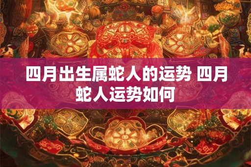 四月出生属蛇人的运势 四月蛇人运势如何 四月出生属蛇人的运势 四月蛇人运势如何