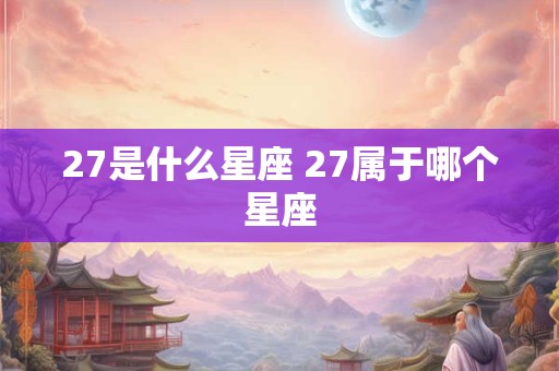 27是什么星座 27属于哪个星座 27是什么星座 27属于哪个星座