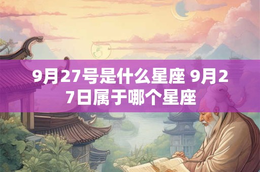 9月27号是什么星座 9月27日属于哪个星座 9月27号是什么星座 9月27日属于哪个星座