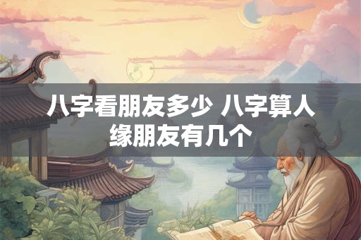 八字看朋友多少 八字算人缘朋友有几个 八字看朋友多少 八字算人缘朋友有几个