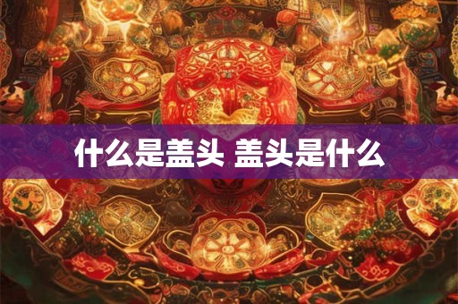 什么是盖头 盖头是什么 什么是盖头 盖头是什么
