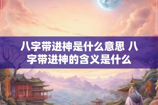 八字带进神是什么意思 八字带进神的含义是什么