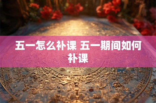 五一怎么补课 五一期间如何补课