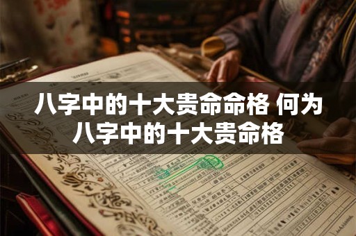 八字中的十大贵命命格 何为八字中的十大贵命格 八字中的十大贵命命格 何为八字中的十大贵命格