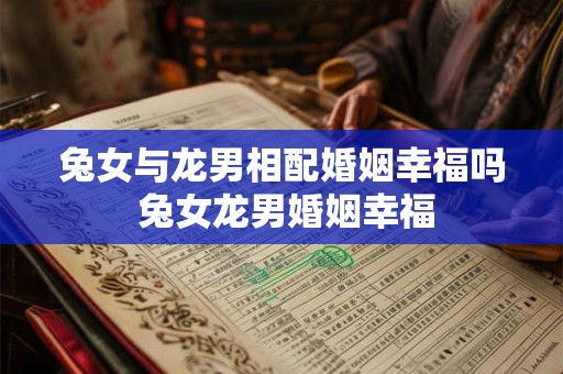 兔女与龙男相配婚姻幸福吗 兔女龙男婚姻幸福 兔女与龙男相配婚姻幸福吗 兔女龙男婚姻幸福