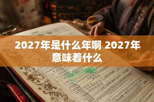 2027年是什么年啊 2027年意味着什么