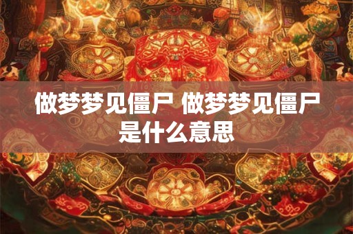 做梦梦见僵尸 做梦梦见僵尸是什么意思 做梦梦见僵尸 做梦梦见僵尸是什么意思