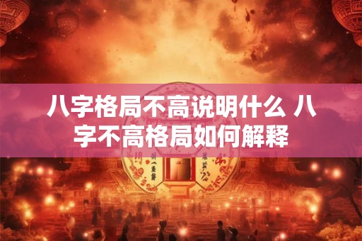 八字格局不高说明什么 八字不高格局如何解释 八字格局不高说明什么 八字不高格局如何解释