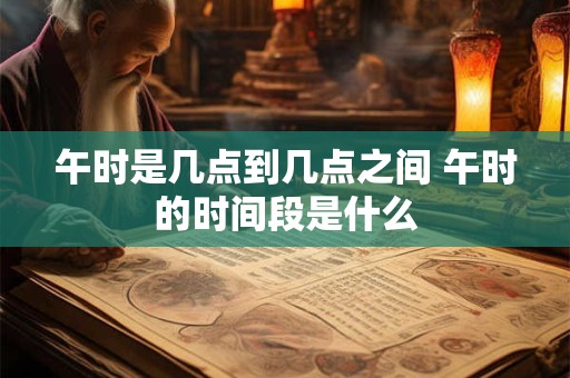 午时是几点到几点之间 午时的时间段是什么 午时是几点到几点之间 午时的时间段是什么