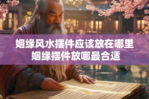 姻缘风水摆件应该放在哪里 姻缘摆件放哪最合适 姻缘风水摆件应该放在哪里 姻缘摆件放哪最合适