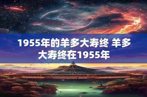 1955年的羊多大寿终 羊多大寿终在1955年