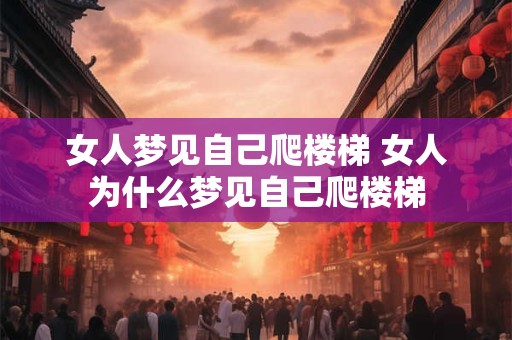 女人梦见自己爬楼梯 女人为什么梦见自己爬楼梯