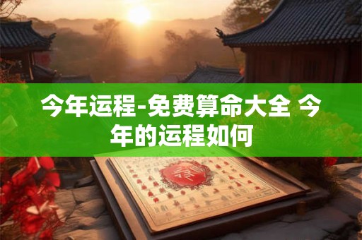 今年运程-免费算命大全 今年的运程如何