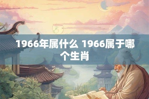 1966年属什么 1966属于哪个生肖 1966年属什么 1966属于哪个生肖