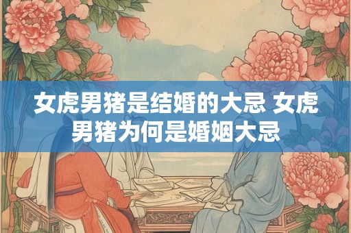 女虎男猪是结婚的大忌 女虎男猪为何是婚姻大忌