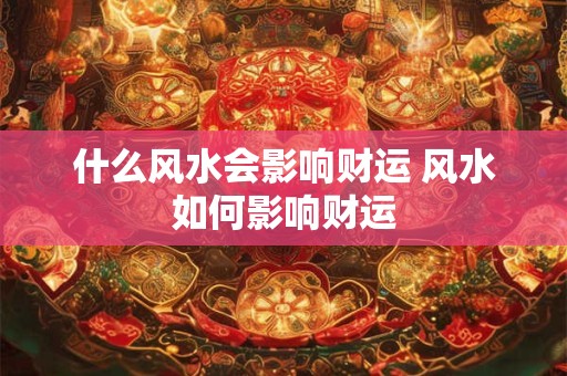 什么风水会影响财运 风水如何影响财运 什么风水会影响财运 风水如何影响财运