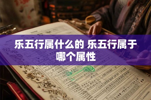 乐五行属什么的 乐五行属于哪个属性 乐五行属什么的 乐五行属于哪个属性