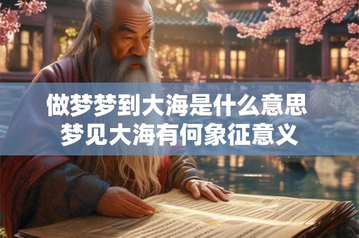 做梦梦到大海是什么意思 梦见大海有何象征意义 做梦梦到大海是什么意思 梦见大海有何象征意义