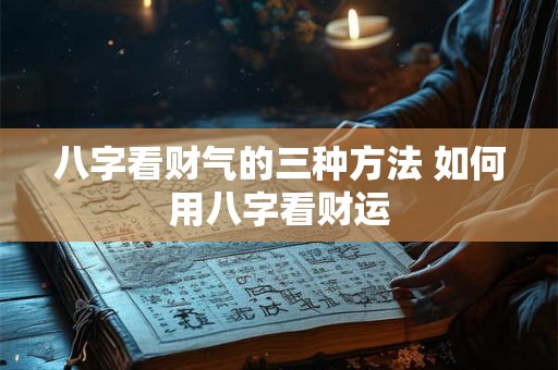八字看财气的三种方法 如何用八字看财运