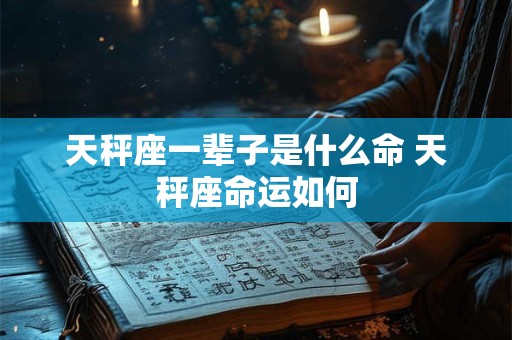 天秤座一辈子是什么命 天秤座命运如何