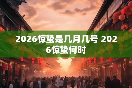 2026惊蛰是几月几号 2026惊蛰何时 2026惊蛰是几月几号 2026惊蛰何时