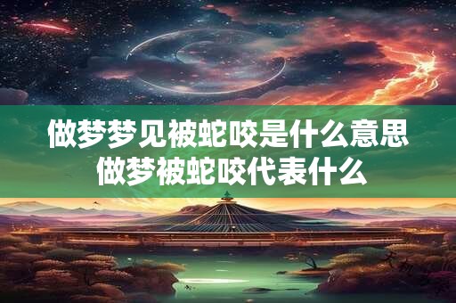 做梦梦见被蛇咬是什么意思 做梦被蛇咬代表什么 做梦梦见被蛇咬是什么意思 做梦被蛇咬代表什么