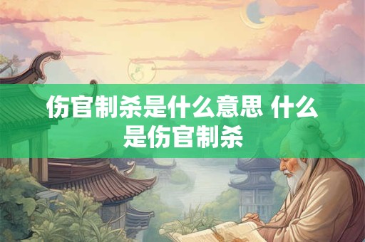 伤官制杀是什么意思 什么是伤官制杀 伤官制杀是什么意思 什么是伤官制杀