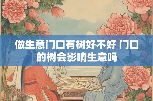 做生意门口有树好不好 门口的树会影响生意吗