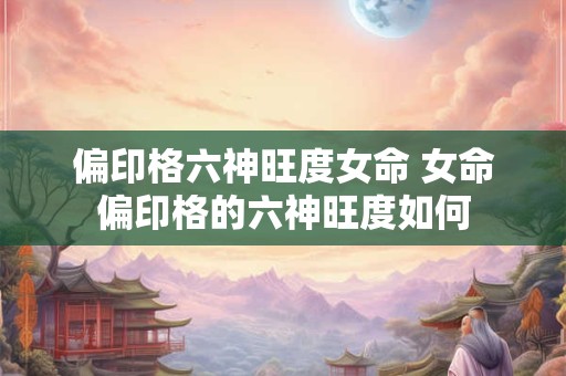 偏印格六神旺度女命 女命偏印格的六神旺度如何
