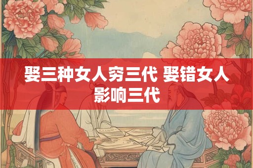 娶三种女人穷三代 娶错女人影响三代 娶三种女人穷三代 娶错女人影响三代