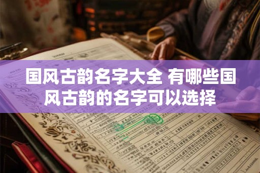 国风古韵名字大全 有哪些国风古韵的名字可以选择 国风古韵名字大全 有哪些国风古韵的名字可以选择