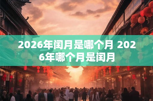 2026年闰月是哪个月 2026年哪个月是闰月 2026年闰月是哪个月 2026年哪个月是闰月