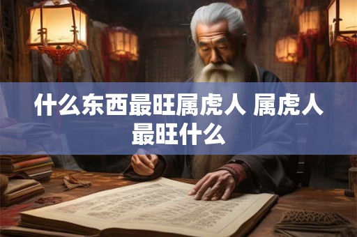 什么东西最旺属虎人 属虎人最旺什么 什么东西最旺属虎人 属虎人最旺什么