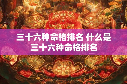 三十六种命格排名 什么是三十六种命格排名 三十六种命格排名 什么是三十六种命格排名