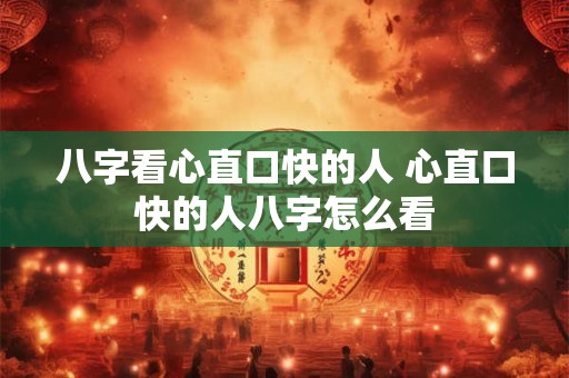 八字看心直口快的人 心直口快的人八字怎么看 八字看心直口快的人 心直口快的人八字怎么看