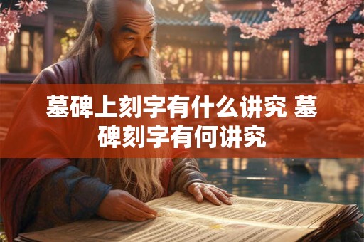 墓碑上刻字有什么讲究 墓碑刻字有何讲究