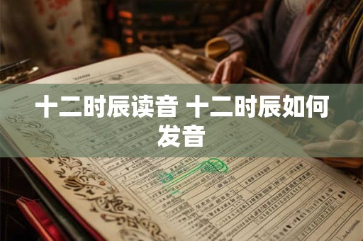 十二时辰读音 十二时辰如何发音