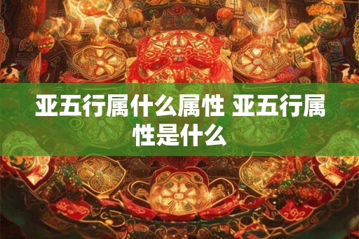 亚五行属什么属性 亚五行属性是什么 亚五行属什么属性 亚五行属性是什么