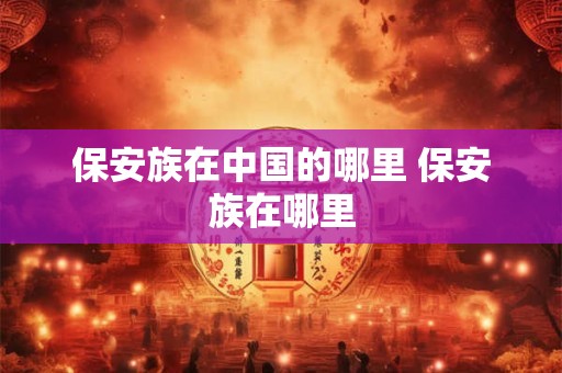 保安族在中国的哪里 保安族在哪里 保安族在中国的哪里 保安族在哪里